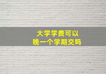 大学学费可以晚一个学期交吗