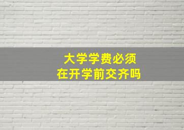 大学学费必须在开学前交齐吗