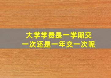 大学学费是一学期交一次还是一年交一次呢