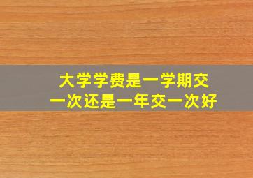 大学学费是一学期交一次还是一年交一次好