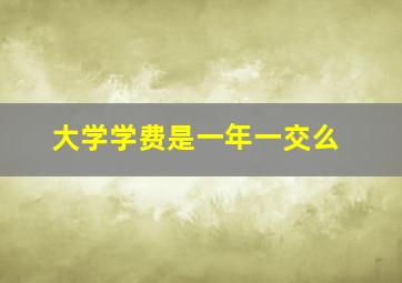 大学学费是一年一交么