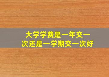 大学学费是一年交一次还是一学期交一次好