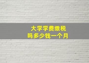 大学学费缴税吗多少钱一个月