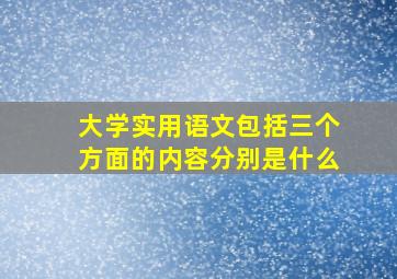 大学实用语文包括三个方面的内容分别是什么