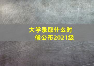 大学录取什么时候公布2021级