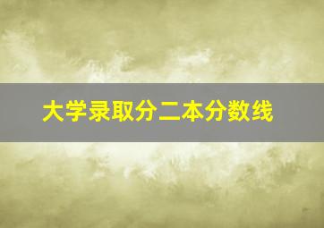 大学录取分二本分数线