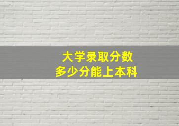 大学录取分数多少分能上本科