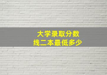 大学录取分数线二本最低多少