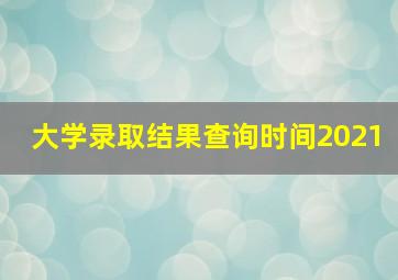 大学录取结果查询时间2021