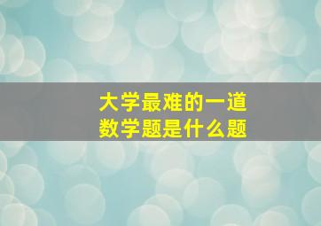 大学最难的一道数学题是什么题