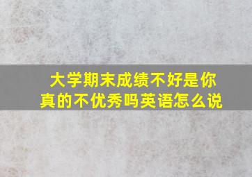 大学期末成绩不好是你真的不优秀吗英语怎么说