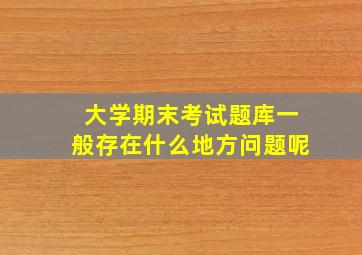 大学期末考试题库一般存在什么地方问题呢