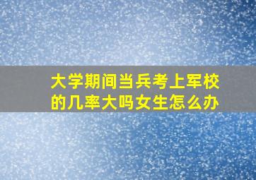 大学期间当兵考上军校的几率大吗女生怎么办