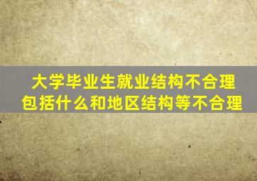 大学毕业生就业结构不合理包括什么和地区结构等不合理