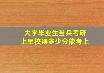 大学毕业生当兵考研上军校得多少分能考上