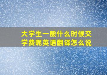 大学生一般什么时候交学费呢英语翻译怎么说