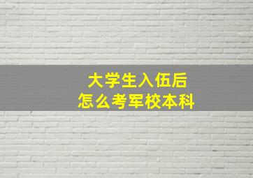 大学生入伍后怎么考军校本科