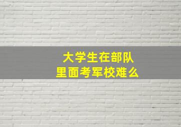 大学生在部队里面考军校难么