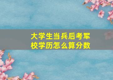 大学生当兵后考军校学历怎么算分数