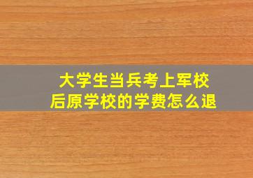 大学生当兵考上军校后原学校的学费怎么退