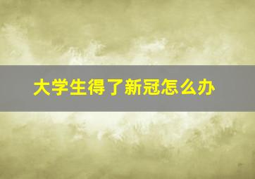 大学生得了新冠怎么办