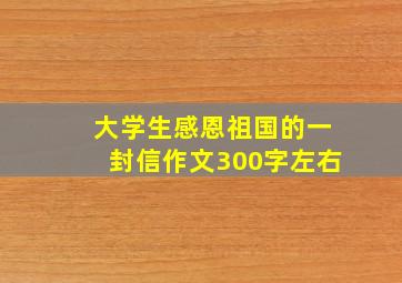 大学生感恩祖国的一封信作文300字左右