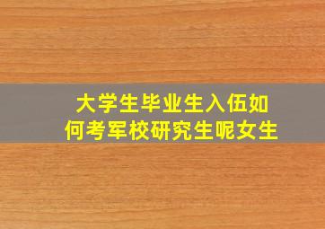 大学生毕业生入伍如何考军校研究生呢女生