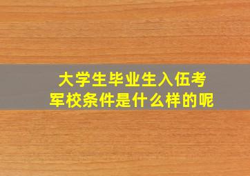 大学生毕业生入伍考军校条件是什么样的呢