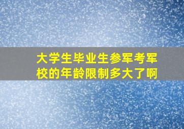 大学生毕业生参军考军校的年龄限制多大了啊