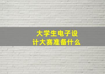 大学生电子设计大赛准备什么