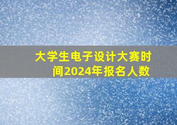 大学生电子设计大赛时间2024年报名人数