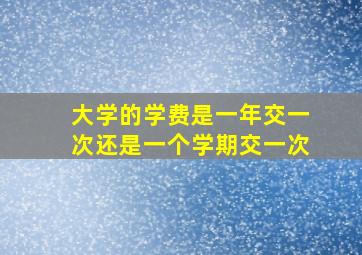 大学的学费是一年交一次还是一个学期交一次