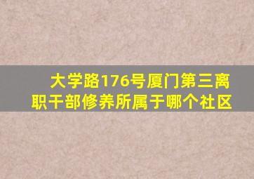 大学路176号厦门第三离职干部修养所属于哪个社区