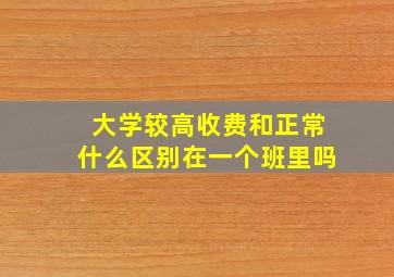 大学较高收费和正常什么区别在一个班里吗