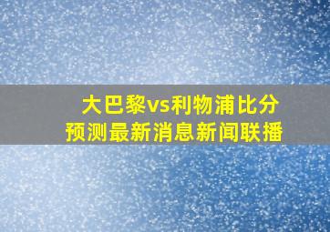 大巴黎vs利物浦比分预测最新消息新闻联播