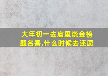 大年初一去庙里烧金榜题名香,什么时候去还愿