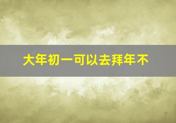 大年初一可以去拜年不