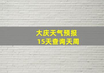 大庆天气预报15天查询天周