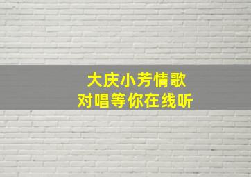 大庆小芳情歌对唱等你在线听