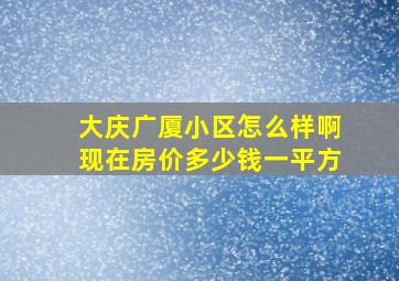 大庆广厦小区怎么样啊现在房价多少钱一平方