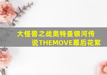 大怪兽之战奥特曼银河传说THEMOVE幕后花絮