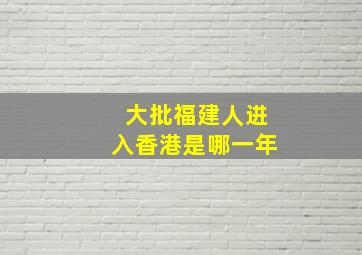 大批福建人进入香港是哪一年