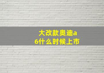 大改款奥迪a6什么时候上市