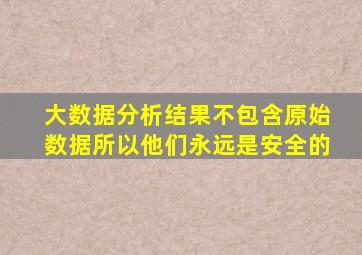 大数据分析结果不包含原始数据所以他们永远是安全的