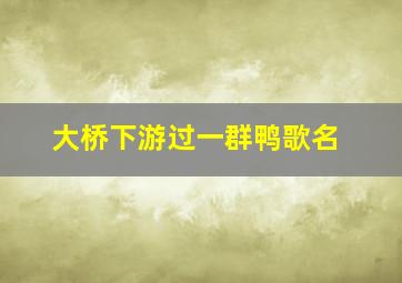 大桥下游过一群鸭歌名