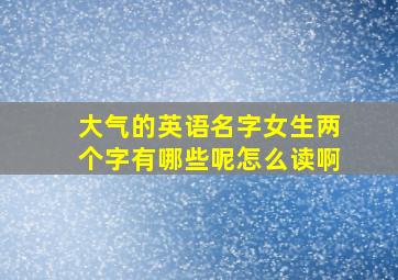 大气的英语名字女生两个字有哪些呢怎么读啊