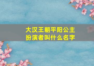 大汉王朝平阳公主扮演者叫什么名字