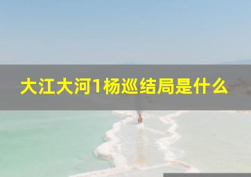 大江大河1杨巡结局是什么