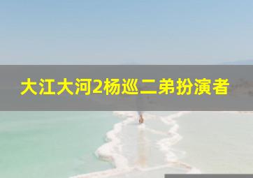 大江大河2杨巡二弟扮演者