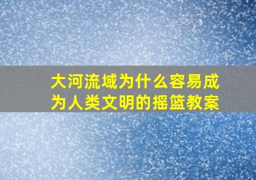 大河流域为什么容易成为人类文明的摇篮教案